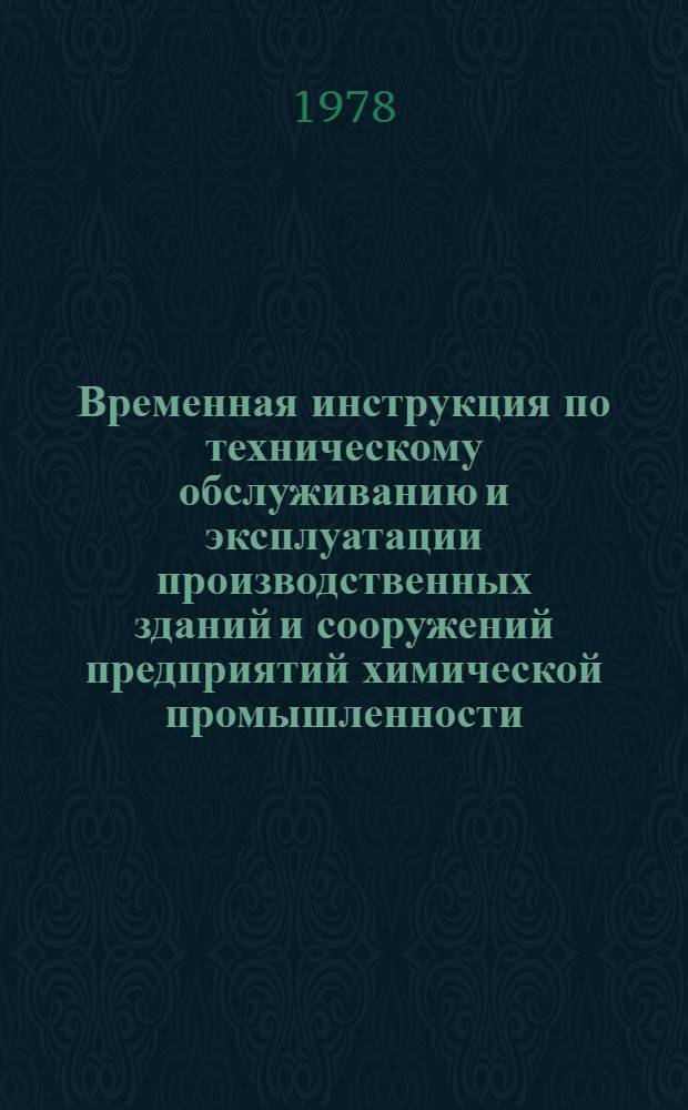 Временная инструкция по техническому обслуживанию и эксплуатации производственных зданий и сооружений предприятий химической промышленности : Утв. 1978 г. : Срок введ. в действие 01.01.79