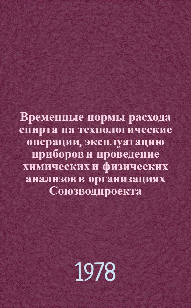 Временные нормы расхода спирта на технологические операции, эксплуатацию приборов и проведение химических и физических анализов в организациях Союзводпроекта : Утв. ... 15.09.78 г