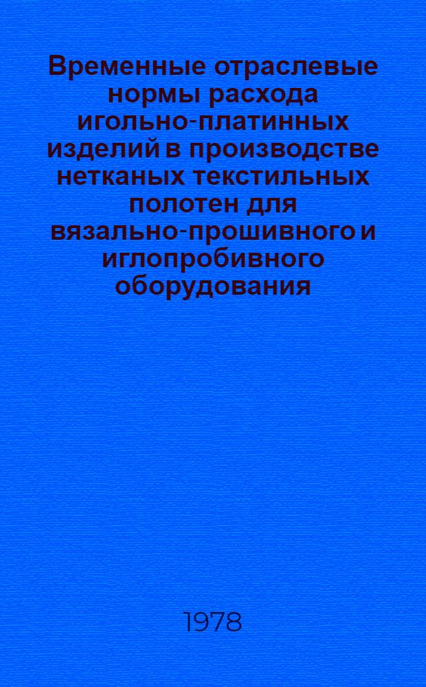 Временные отраслевые нормы расхода игольно-платинных изделий в производстве нетканых текстильных полотен для вязально-прошивного и иглопробивного оборудования : Утв. М-вом лег. пром-ти СССР 23.12.77 : (Срок введ. 01.04.78)