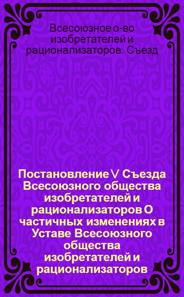 Постановление V Съезда Всесоюзного общества изобретателей и рационализаторов О частичных изменениях в Уставе Всесоюзного общества изобретателей и рационализаторов : Проект