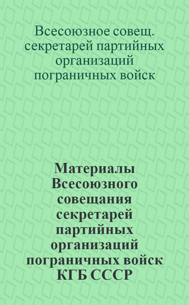 Материалы Всесоюзного совещания секретарей партийных организаций пограничных войск КГБ СССР