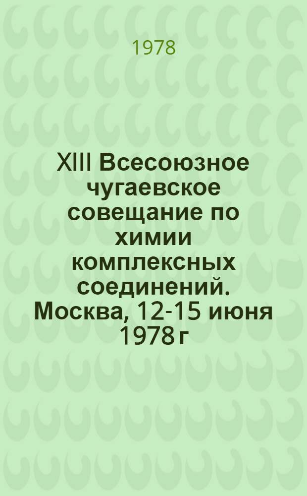 XIII Всесоюзное чугаевское совещание по химии комплексных соединений. Москва, 12-15 июня 1978 г. : Тез. докл