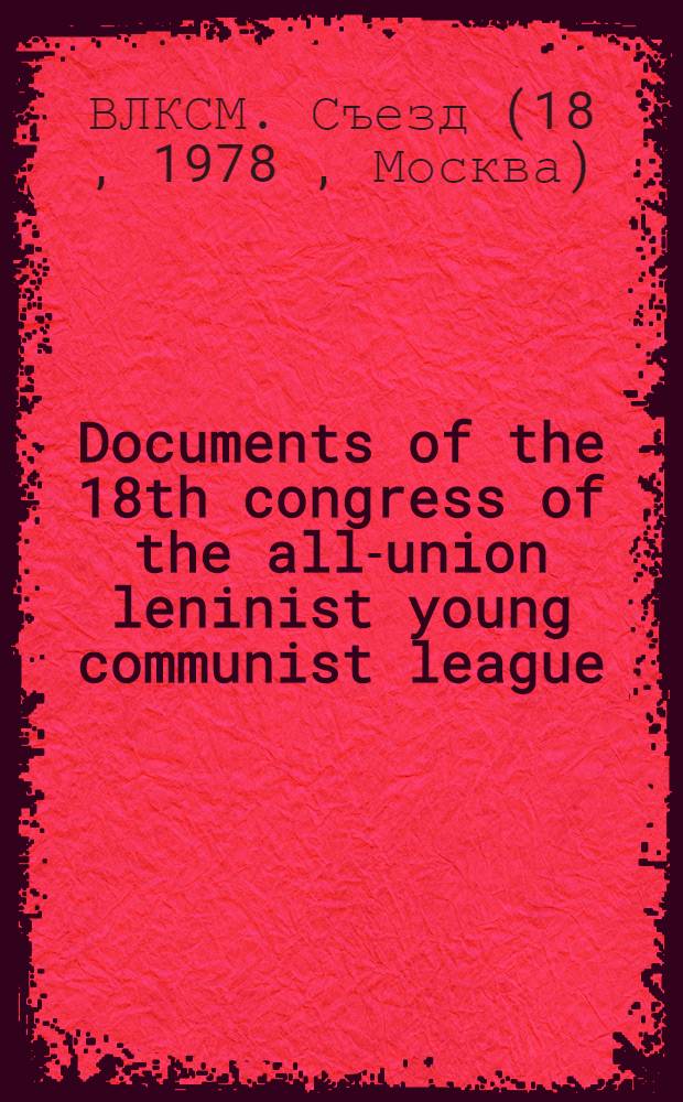 Documents of the 18th congress of the all-union leninist young communist league: Moscow, Apr. 25-28, 1978