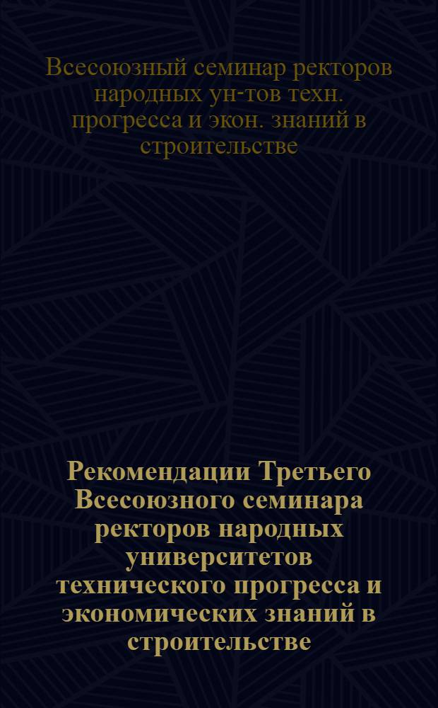 Рекомендации Третьего Всесоюзного семинара ректоров народных университетов технического прогресса и экономических знаний в строительстве (г. Ростов н/Д, окт. 1978 г.) : Проект