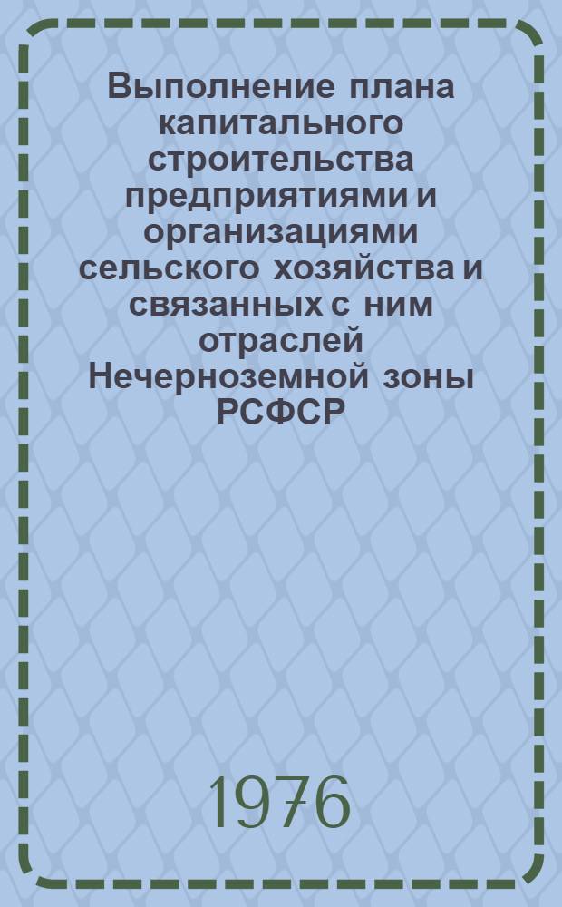 Выполнение плана капитального строительства предприятиями и организациями сельского хозяйства и связанных с ним отраслей Нечерноземной зоны РСФСР.. : Стат. бюллетень... ... за янв.-дек. 1976 г.