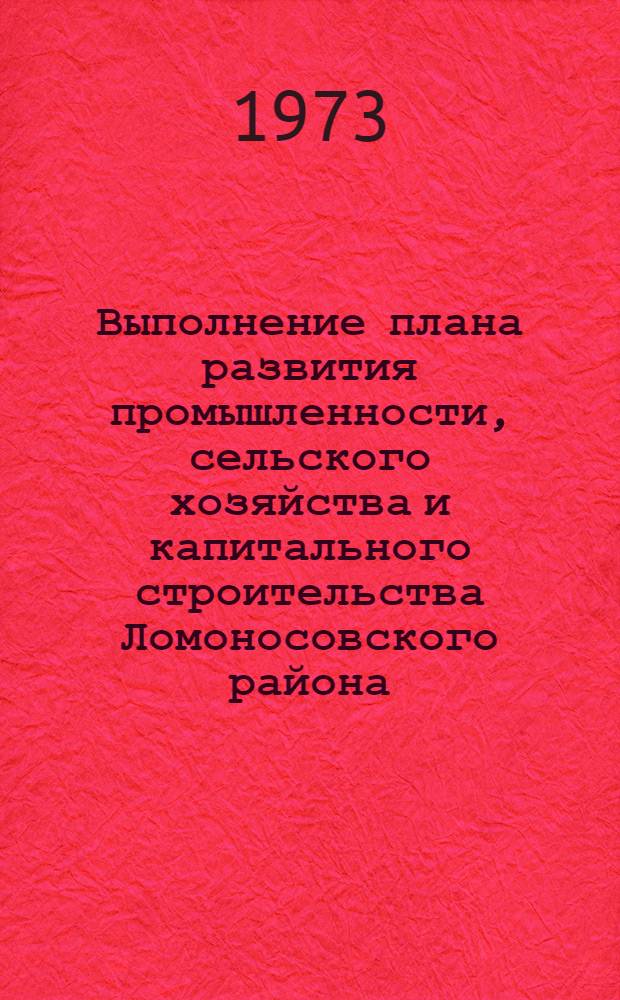 Выполнение плана развития промышленности, сельского хозяйства и капитального строительства Ломоносовского района.. : Стат. бюллетень. ... за янв.-июль 1973 г.