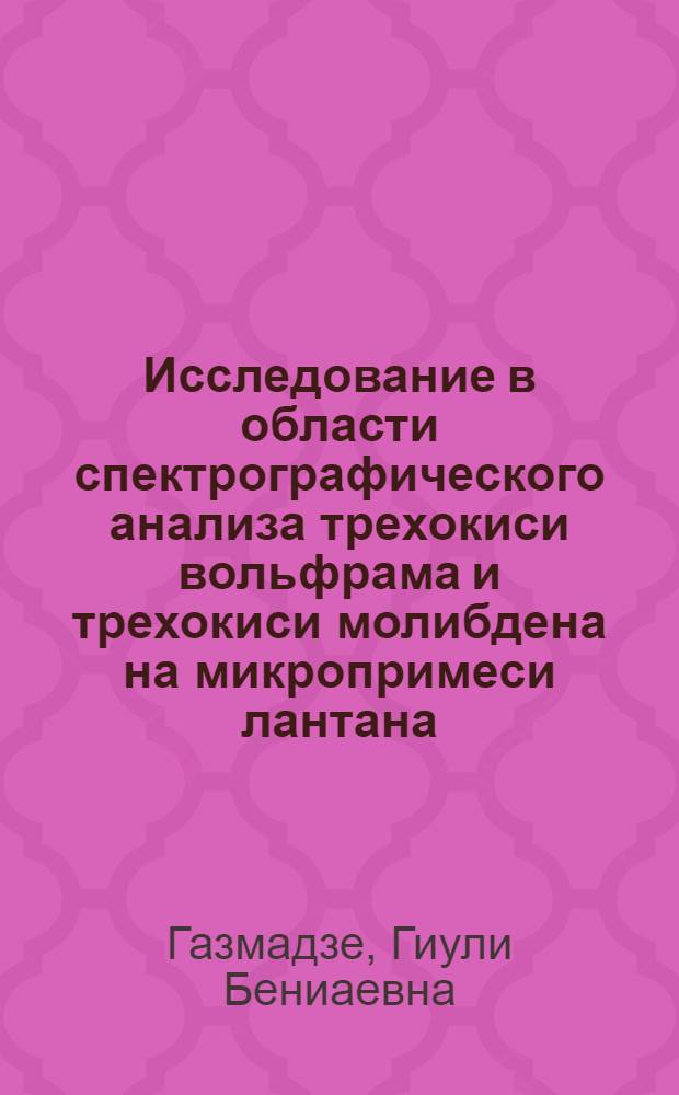 Исследование в области спектрографического анализа трехокиси вольфрама и трехокиси молибдена на микропримеси лантана, титана и циркония : Автореф. дис. на соиск. учен. степени канд. хим. наук : (02.00.02)