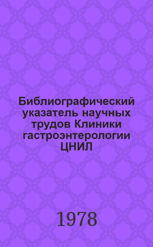 Библиографический указатель научных трудов Клиники гастроэнтерологии ЦНИЛ : (1969 - 1978 гг.)