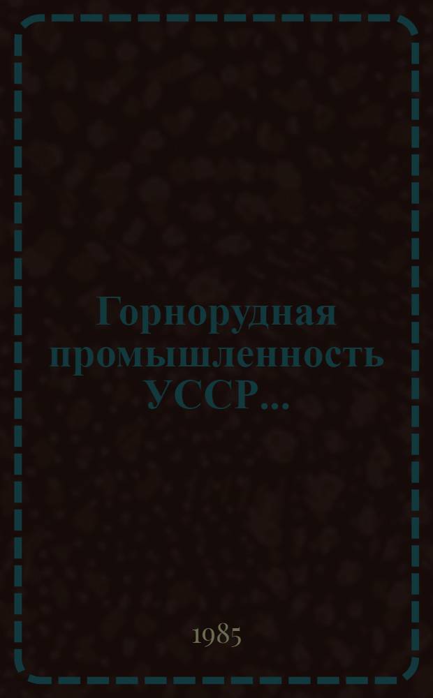 Горнорудная промышленность УССР.. : (Техн.-экон. обзор работы предприятий по добыче и перераб. желез. и марганцевых руд). ... 1984 г.