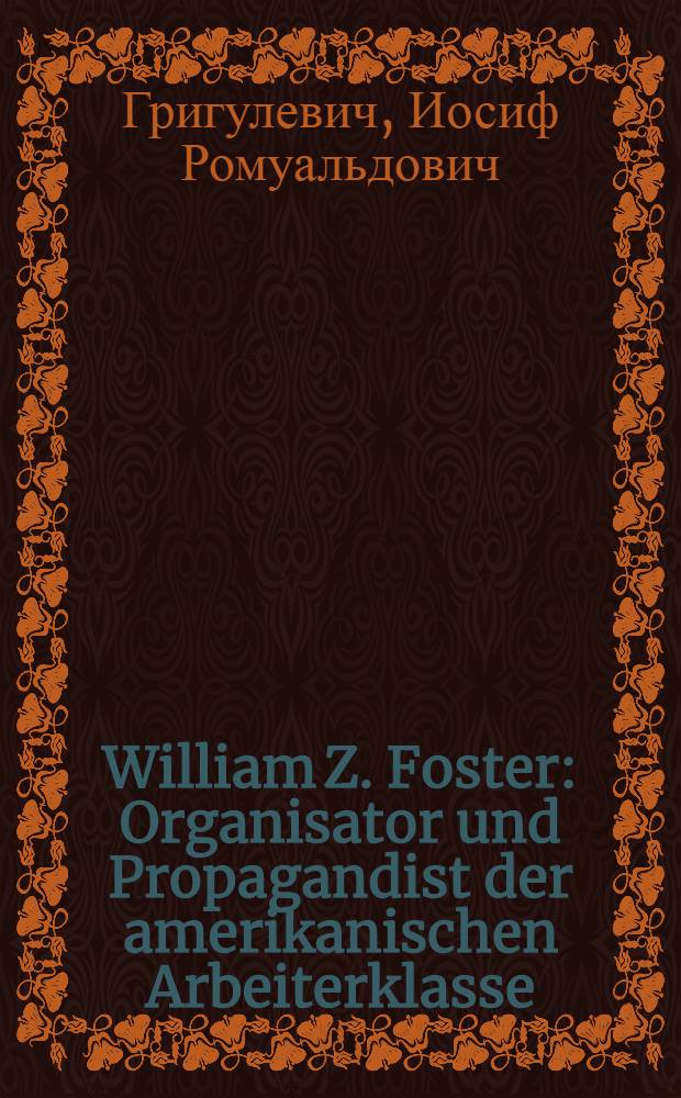 William Z. Foster: Organisator und Propagandist der amerikanischen Arbeiterklasse : Biografie