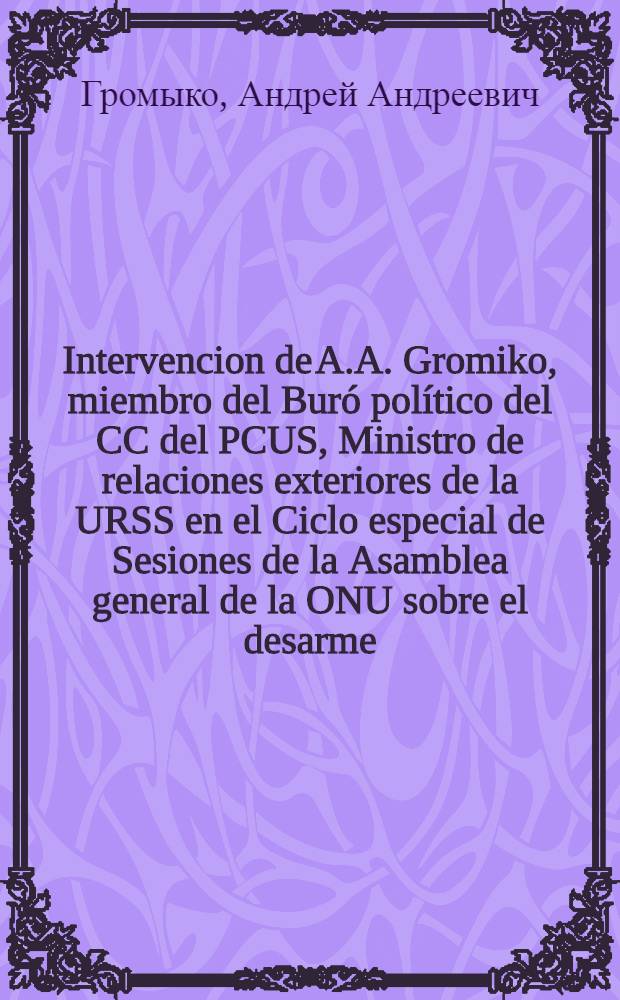Intervencion de A.A. Gromiko, miembro del Buró político del CC del PCUS, Ministro de relaciones exteriores de la URSS en el Ciclo especial de Sesiones de la Asamblea general de la ONU sobre el desarme : Las vias para el cese de la carrera armamentista : Propuestas de la Unión Soviética