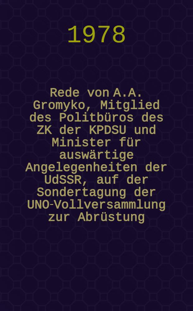 Rede von A.A. Gromyko, Mitglied des Politb&uuml;ros des ZK der KPDSU und Minister f&uuml;r ausw&auml;rtige Angelegenheiten der UdSSR, auf der Sondertagung der UNO-Vollversammlung zur Abr&uuml;stung : &Uuml;ber praktische Wege zur Einstellung des Wettr&uuml;stens : Die Vorschl&auml;ge der Sowjetunion