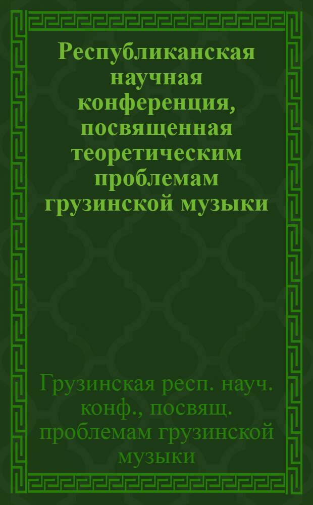 Республиканская научная конференция, посвященная теоретическим проблемам грузинской музыки, 28, 29 ноября : (Тез.)