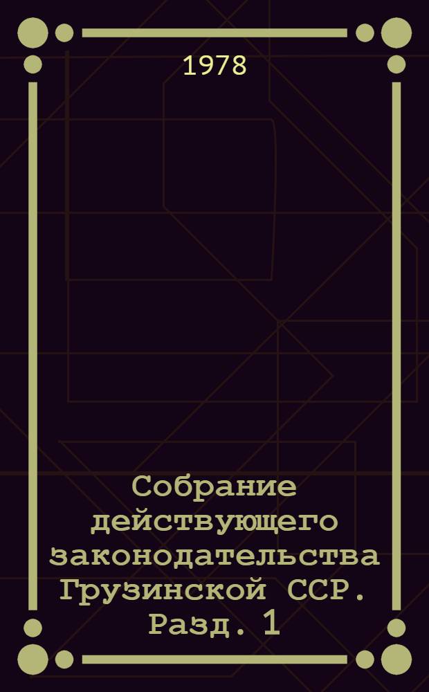 Собрание действующего законодательства Грузинской ССР. Разд. 1 : Законодательство об общественном и государственном устройстве