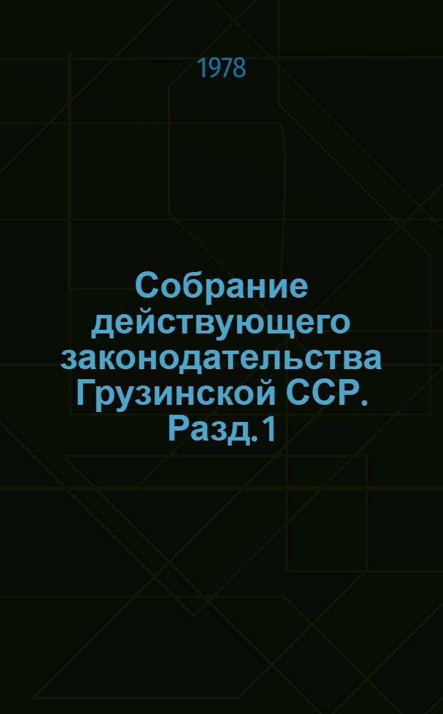 Собрание действующего законодательства Грузинской ССР. Разд. 1 : Законодательство об общественном и государственном устройстве