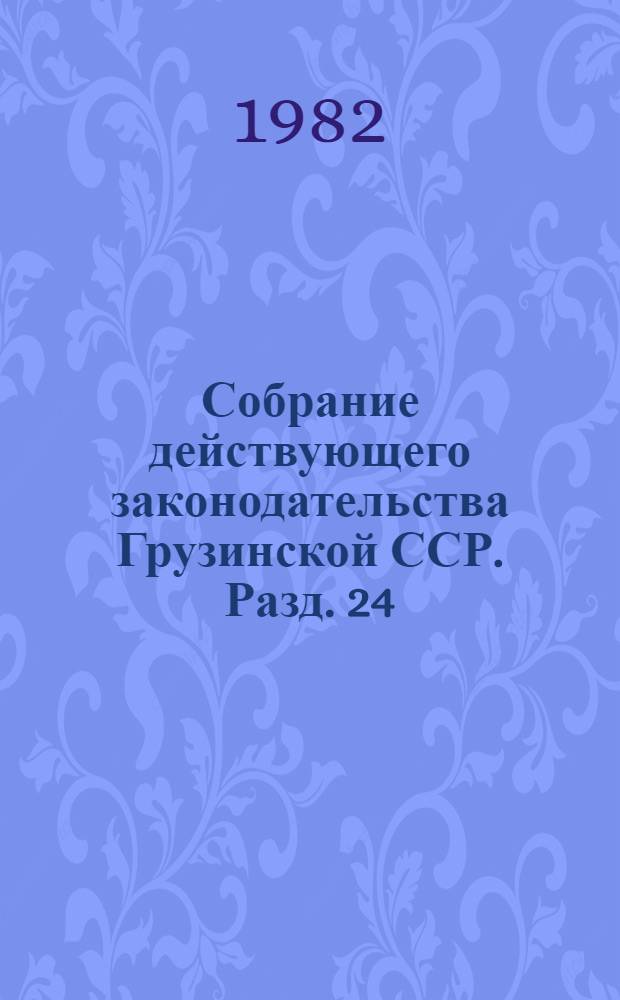 Собрание действующего законодательства Грузинской ССР. Разд. 24 : Законодательство об охране госбезопасности и охране общественного порядка ; Разд. 25. Законодательство об административной ответственности ; Разд. 26. Уголовное законодательство ; Разд. 27. Исправительно-трудовое законодательство