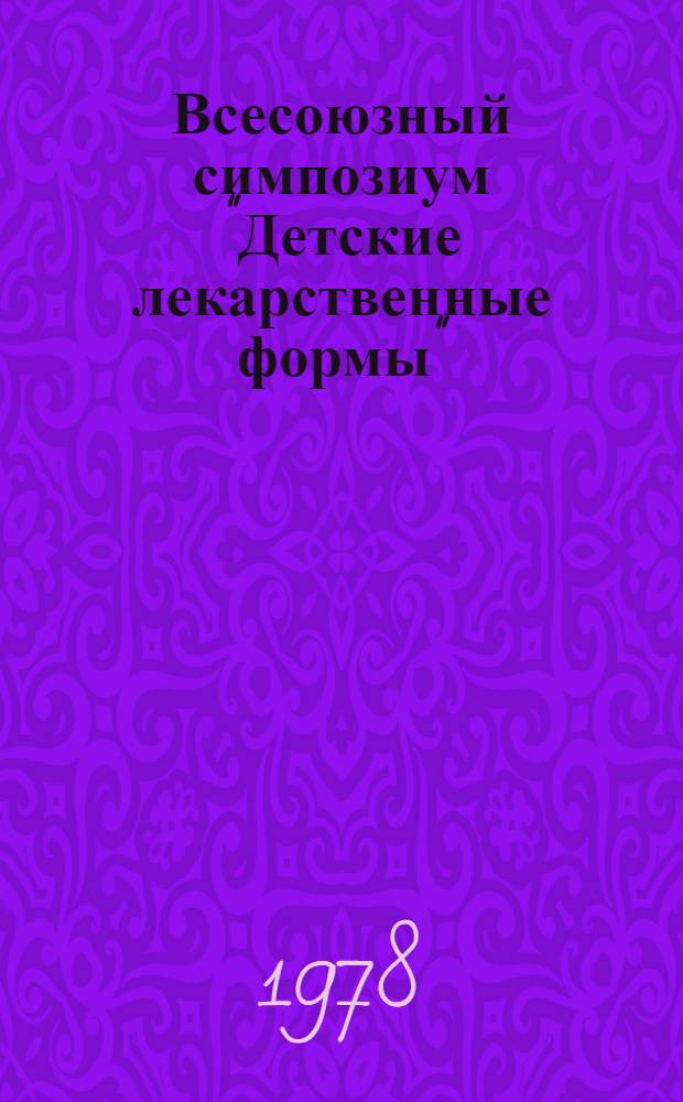 Всесоюзный симпозиум "Детские лекарственные формы" : (Состояние и перспективы исследований в области разработки лекарств. средств для детей) : (Тезисы). 28-30 нояб. 1978 г., г. Харьков