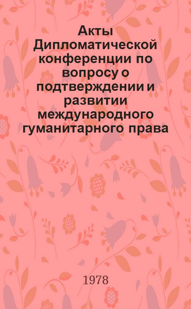 Акты Дипломатической конференции по вопросу о подтверждении и развитии международного гуманитарного права, применяемого в период вооруженных конфликтов. Женева (1974-1977). Т. 6