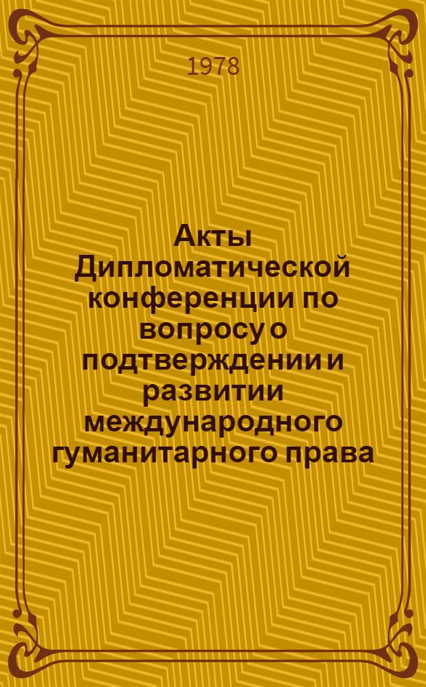 Акты Дипломатической конференции по вопросу о подтверждении и развитии международного гуманитарного права, применяемого в период вооруженных конфликтов. Женева (1974-1977). Т. 10