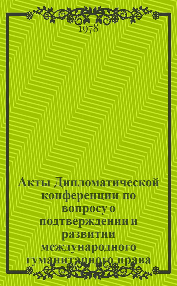 Акты Дипломатической конференции по вопросу о подтверждении и развитии международного гуманитарного права, применяемого в период вооруженных конфликтов. Женева (1974-1977). Т. 12