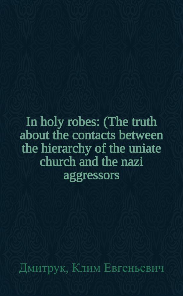 In holy robes : (The truth about the contacts between the hierarchy of the uniate church and the nazi aggressors)
