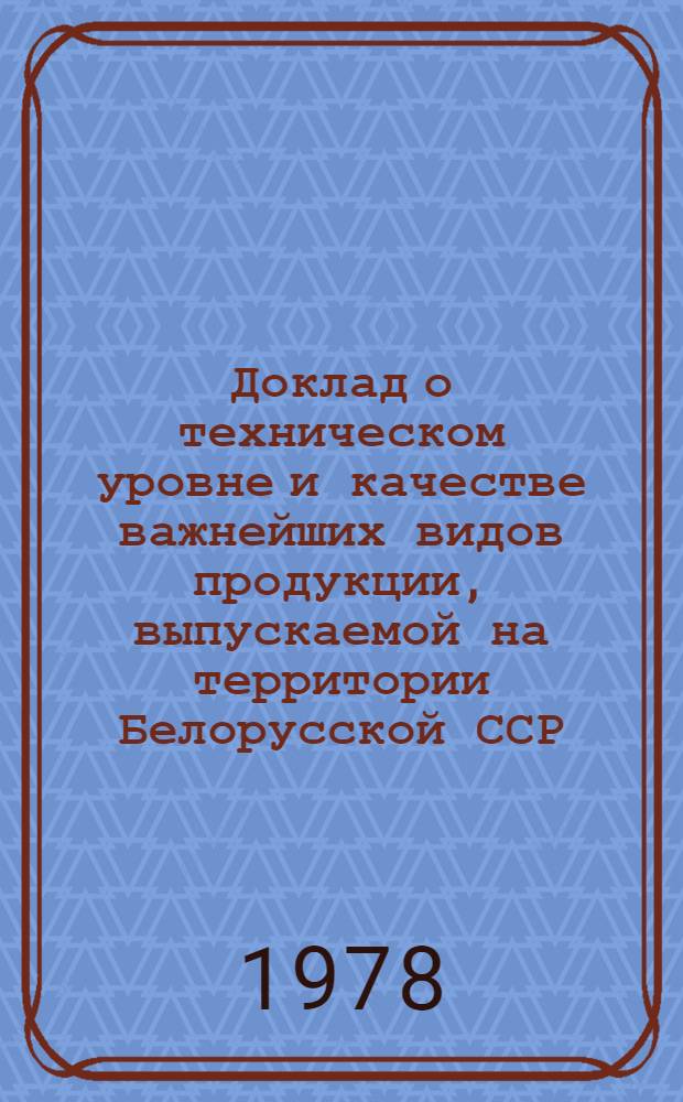 Доклад о техническом уровне и качестве важнейших видов продукции, выпускаемой на территории Белорусской ССР...
