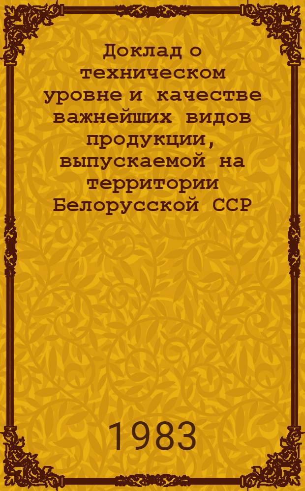 Доклад о техническом уровне и качестве важнейших видов продукции, выпускаемой на территории Белорусской ССР... ... 1981-1982 гг.