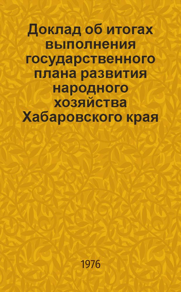 Доклад об итогах выполнения государственного плана развития народного хозяйства Хабаровского края... ... в янв. 1976 г.
