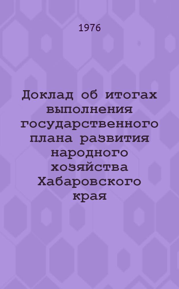 Доклад об итогах выполнения государственного плана развития народного хозяйства Хабаровского края... ... в янв.-мае 1976 г.