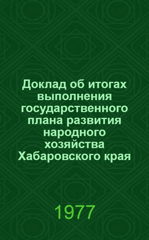 Доклад об итогах выполнения государственного плана развития народного хозяйства Хабаровского края... ... за 1976 г.