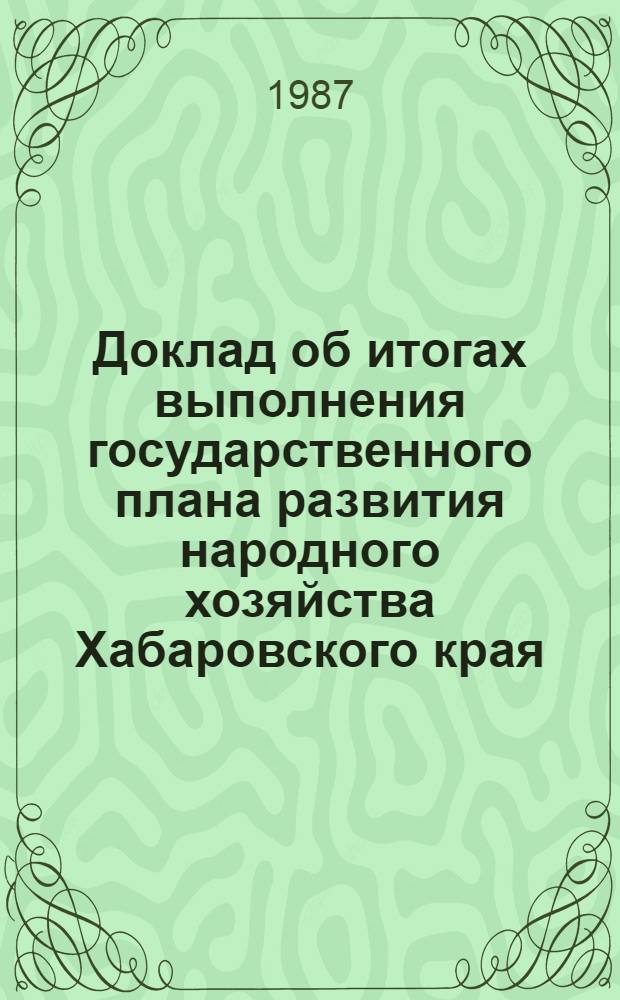 Доклад об итогах выполнения государственного плана развития народного хозяйства Хабаровского края... ... за 1 кв. 1987 г.