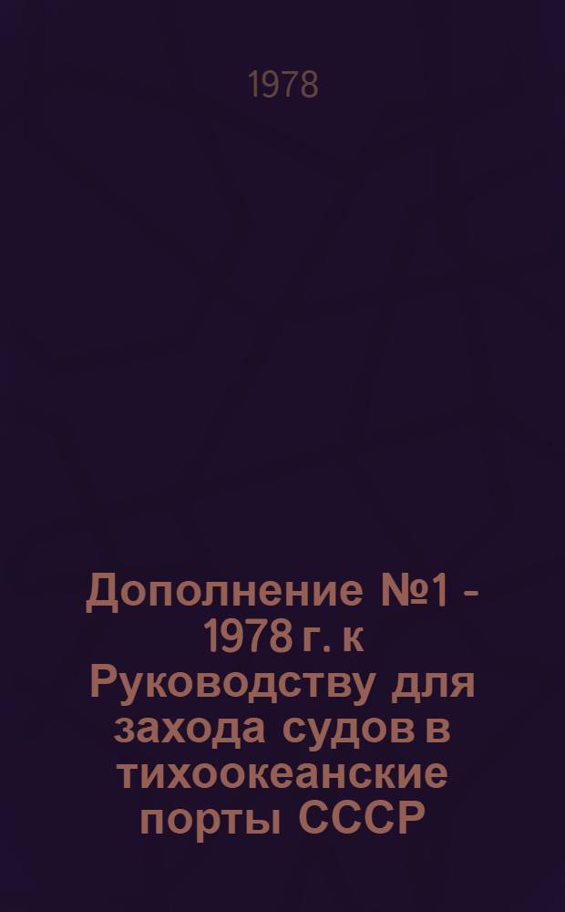 Дополнение № 1 - 1978 г. к Руководству для захода судов в тихоокеанские порты СССР : Изд. 1975 г