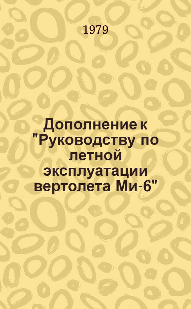 Дополнение к "Руководству по летной эксплуатации вертолета Ми-6" : Утв. ... М-вом гражд. авиации СССР. [11]