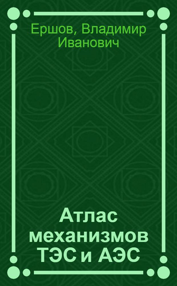 Атлас механизмов ТЭС и АЭС : Учеб. пособие по курсам "Детали машин" и "Теория механизмов и детали машин"