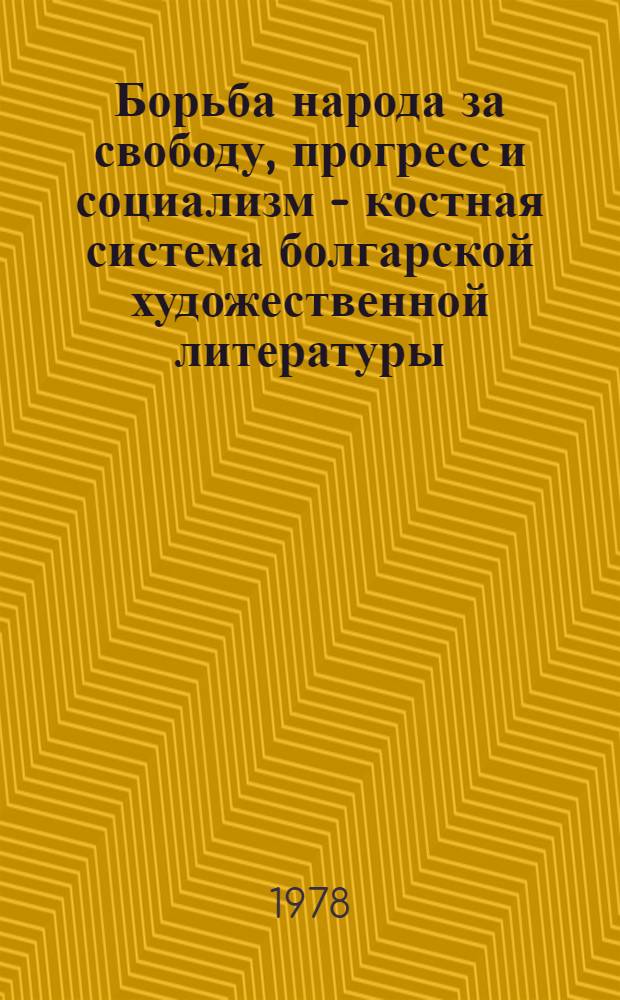 Борьба народа за свободу, прогресс и социализм - костная система болгарской художественной литературы : Речь на встрече Секретариата ЦК БКП с участниками 3-й национ. конф. молодых литераторов, состоявшейся 2 дек. 1977 г