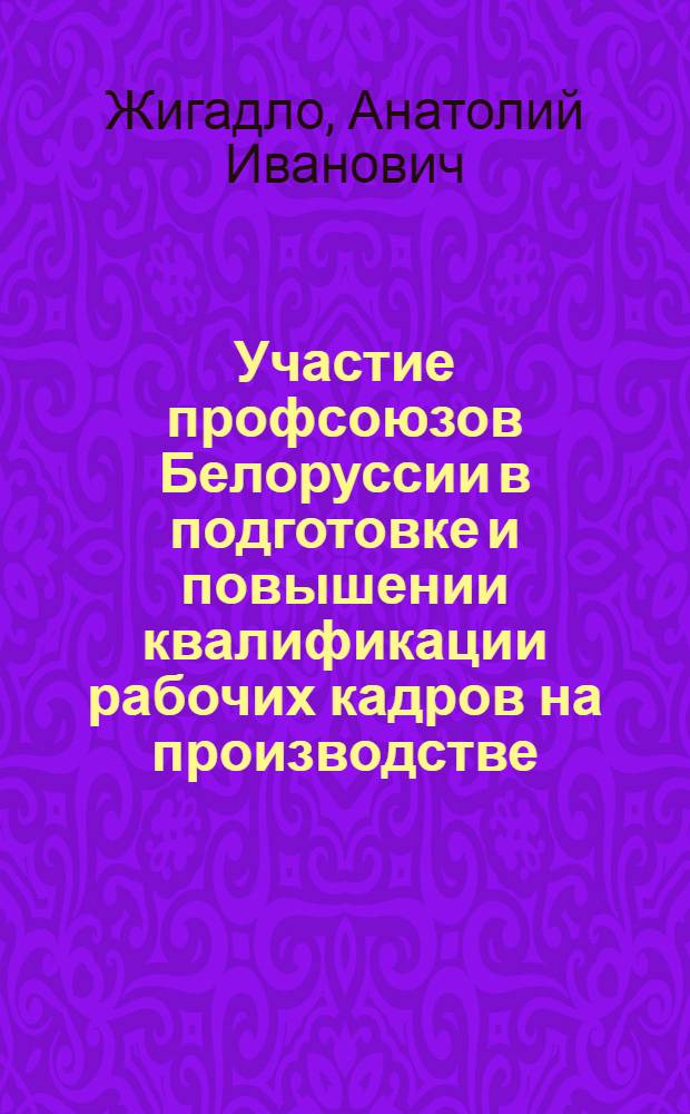 Участие профсоюзов Белоруссии в подготовке и повышении квалификации рабочих кадров на производстве, 1966-1975 гг. : (На материалах пром. предприятий) : Автореф. дис. на соиск. учен. степ. канд. ист. наук : 07.00.02
