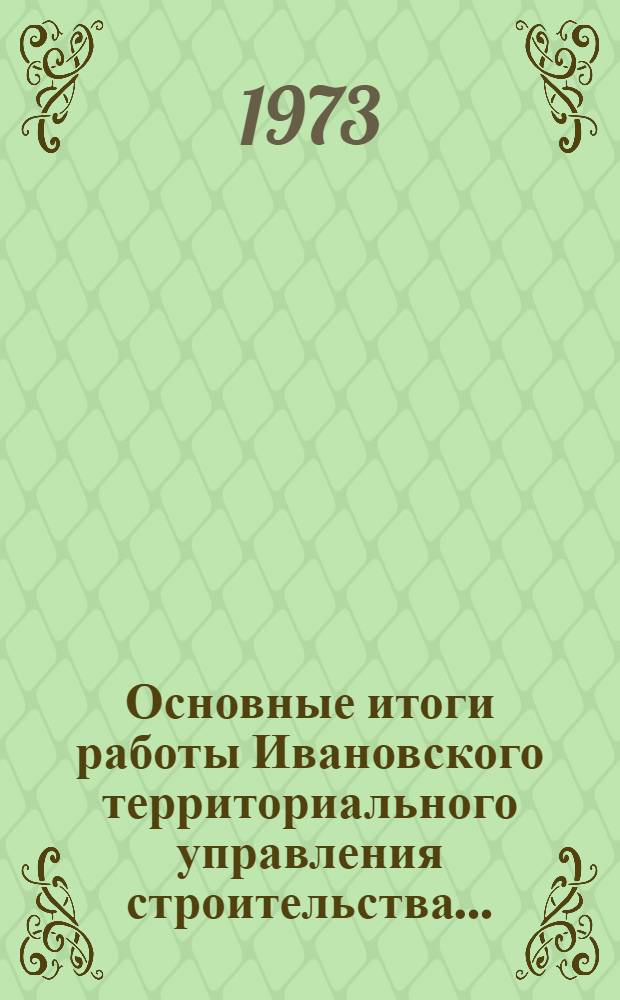 Основные итоги работы Ивановского территориального управления строительства.. : Стат. бюллетень. янв.-авг. 1973 г.