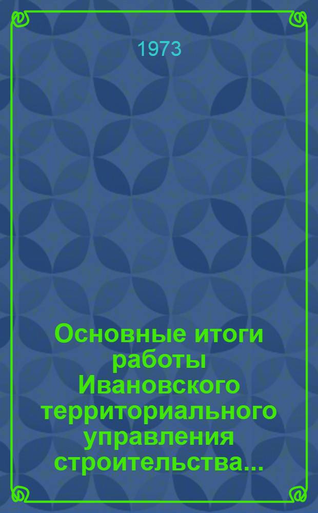 Основные итоги работы Ивановского территориального управления строительства.. : Стат. бюллетень. янв.-сент. 1973 г.