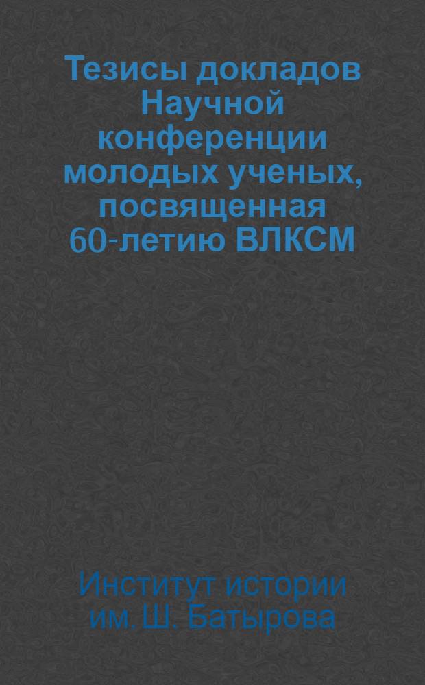 Тезисы докладов Научной конференции молодых ученых, посвященная 60-летию ВЛКСМ