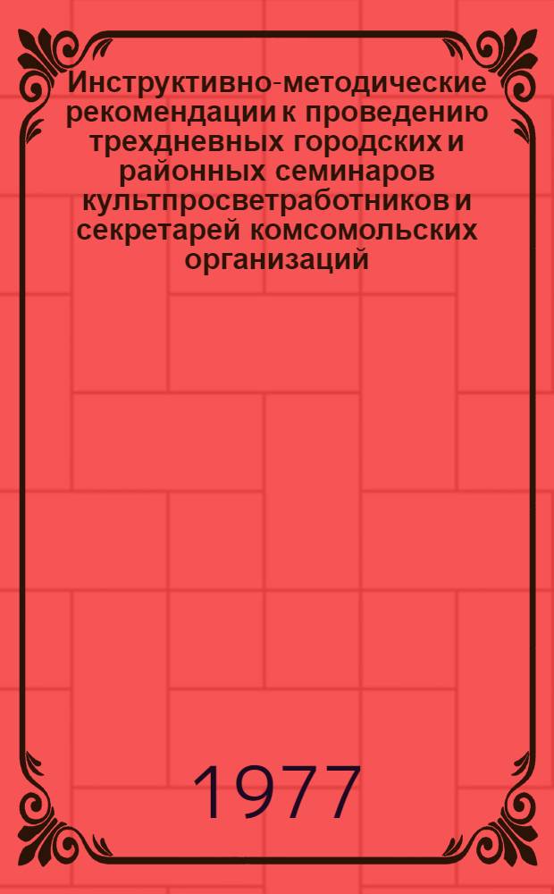 Инструктивно-методические рекомендации к проведению трехдневных городских и районных семинаров культпросветработников и секретарей комсомольских организаций... ... на 1977 год, II кв.