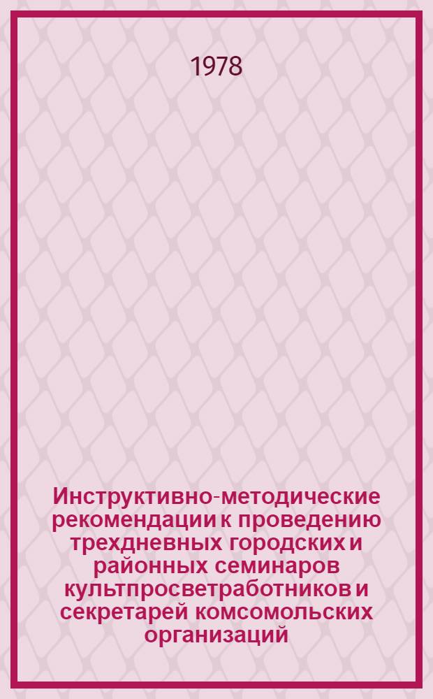 Инструктивно-методические рекомендации к проведению трехдневных городских и районных семинаров культпросветработников и секретарей комсомольских организаций... ... на 1978 год, II кв.