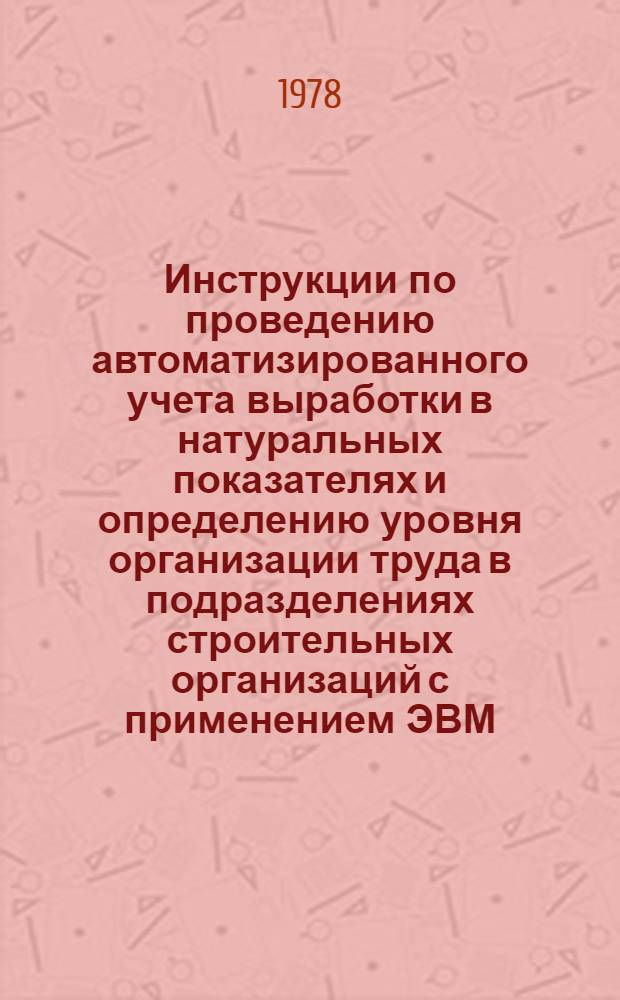 Инструкции по проведению автоматизированного учета выработки в натуральных показателях и определению уровня организации труда в подразделениях строительных организаций с применением ЭВМ