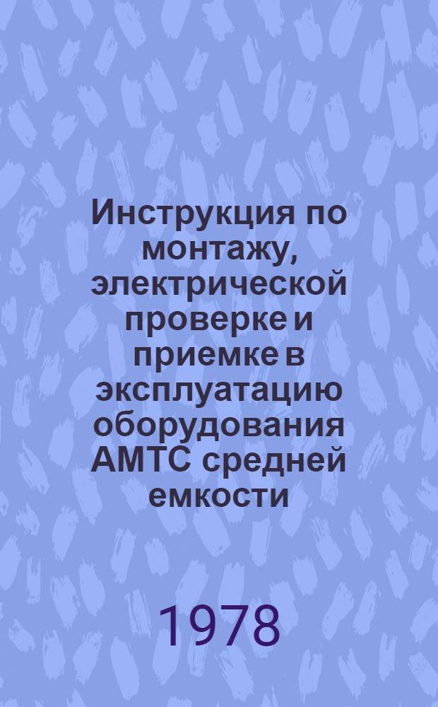 Инструкция по монтажу, электрической проверке и приемке в эксплуатацию оборудования АМТС средней емкости (АМТС-3) : Утв. ... 15/VI 1977 г. Ч. 2. Вып. 1 : Общие материалы и методика электрической проверки общестанционного оборудования