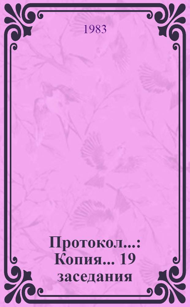 Протокол.. : Копия. ... 19 заседания : ... девятнадцатого заседания, г. Москва (СССР), 8-11 февраля 1983 г.