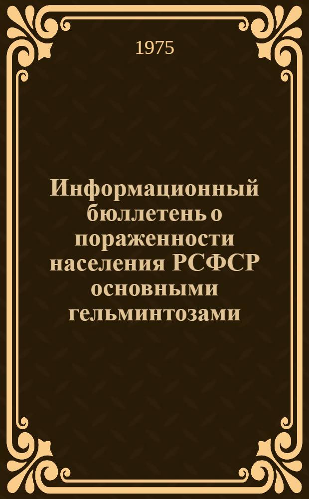 Информационный бюллетень о пораженности населения РСФСР основными гельминтозами... ... за 1973-1974 гг.