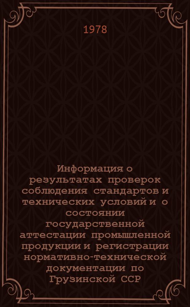 Информация о результатах проверок соблюдения стандартов и технических условий и о состоянии государственной аттестации промышленной продукции и регистрации нормативно-технической документации по Грузинской ССР... ... за I кв. 1978 г.