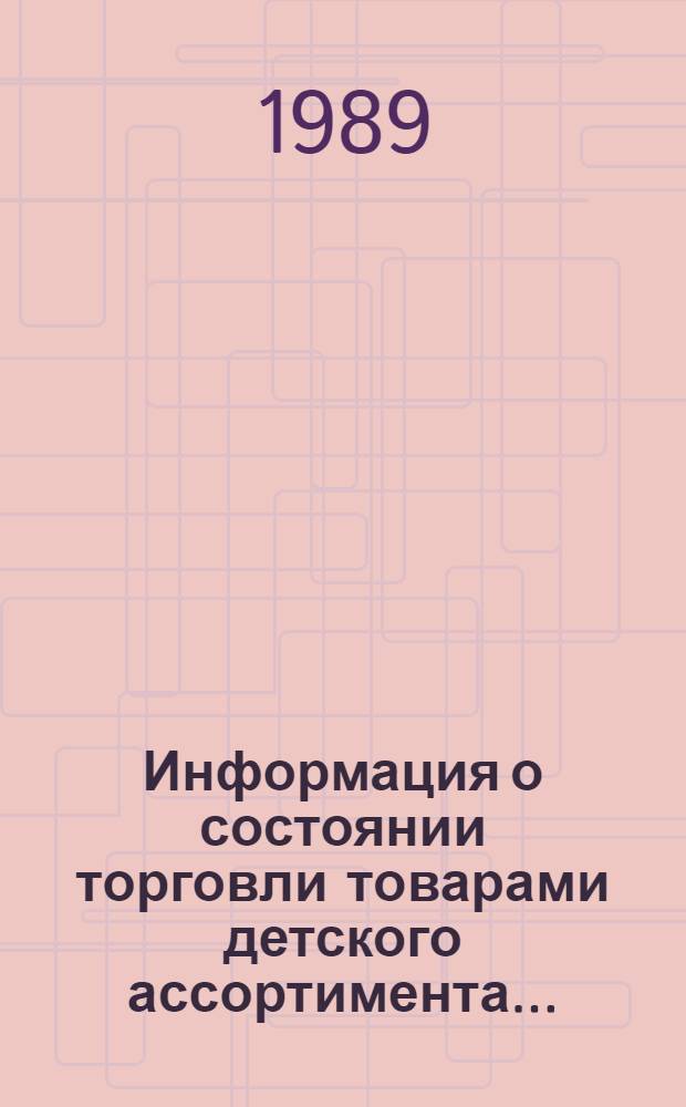 Информация о состоянии торговли товарами детского ассортимента... : [По сообщен. торг. корреспондентов]. ... за май 1989 г.