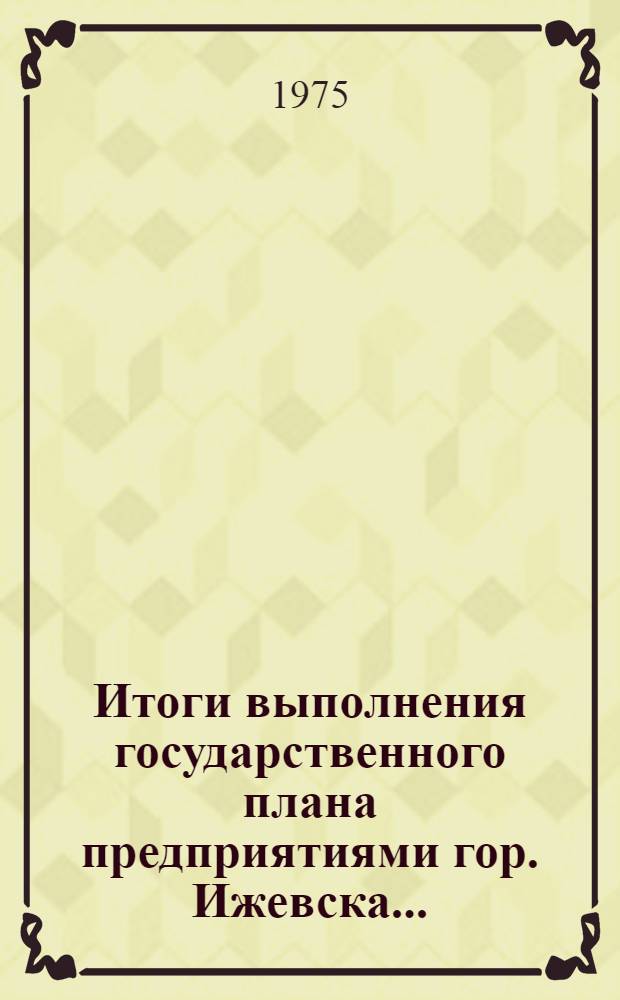 Итоги выполнения государственного плана предприятиями гор. Ижевска.. : Стат. бюллетень. ... за 1 полугодие 1975 г. № 2 (24)