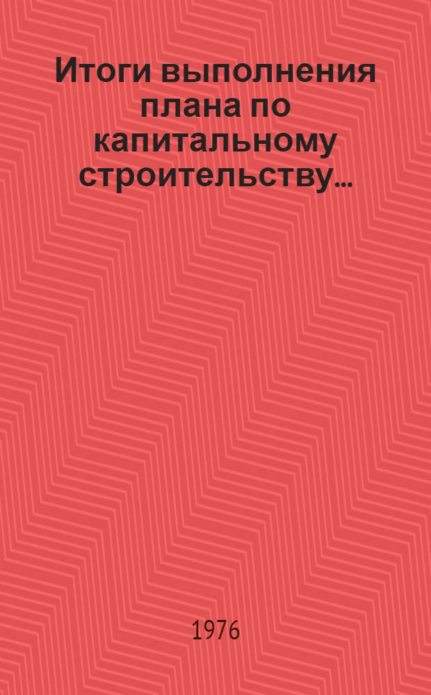 Итоги выполнения плана по капитальному строительству.. : Стат. бюллетень. ... за янв.-июль 1976 г.