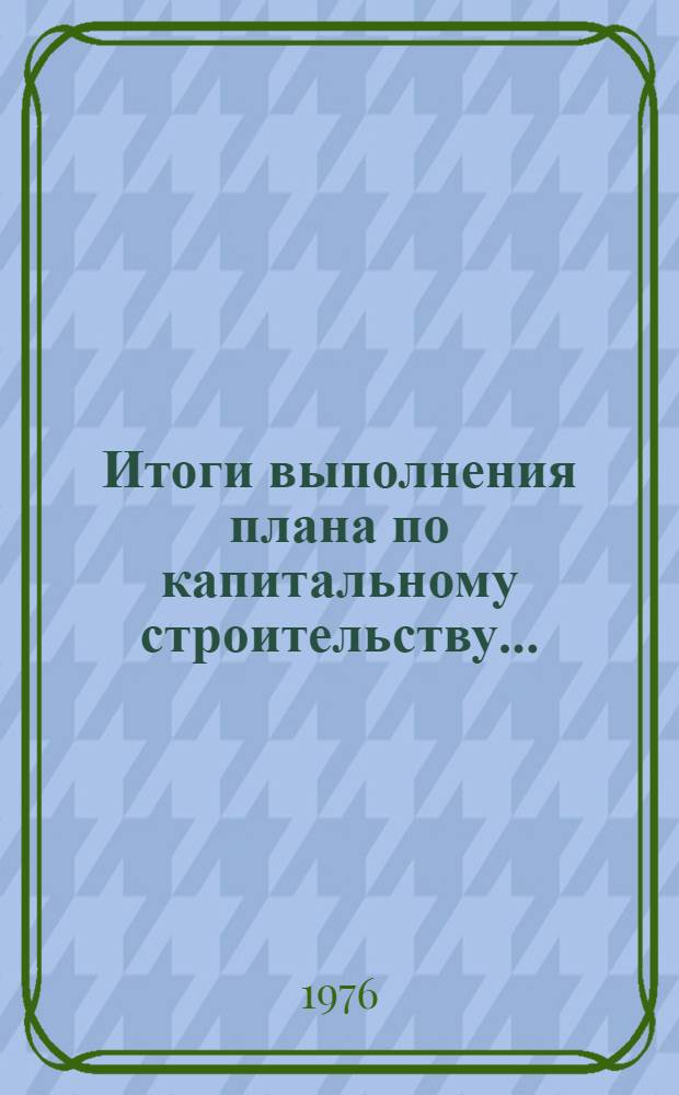Итоги выполнения плана по капитальному строительству.. : Стат. бюллетень. ... за янв.-сент. 1976 г.